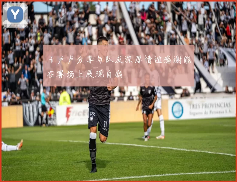 卡卢卢分享与队友深厚情谊感谢能在赛场上展现自我
