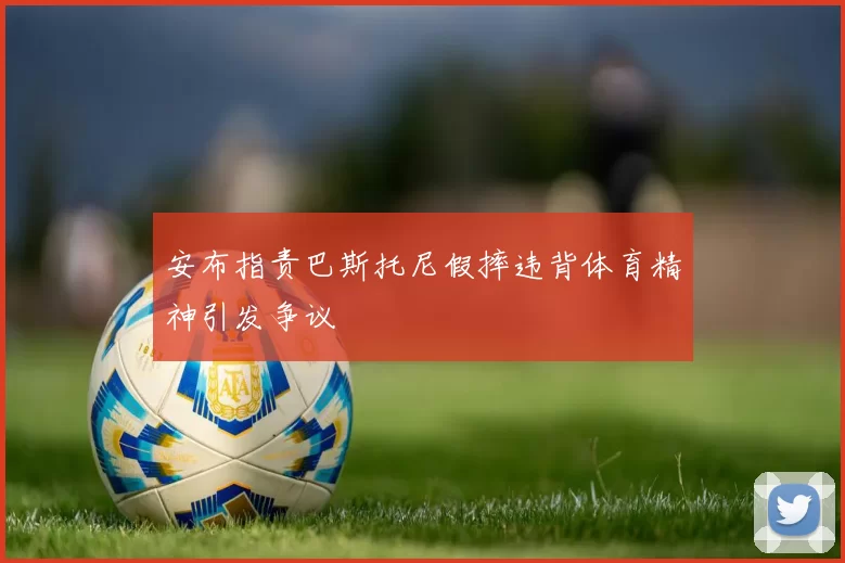 安布指责巴斯托尼假摔违背体育精神引发争议