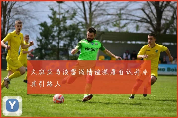 文班亚马谈雷诺情谊深厚自认并非其引路人