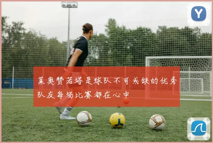 莱奥赞若塔是球队不可或缺的优秀队友每场比赛都在心中