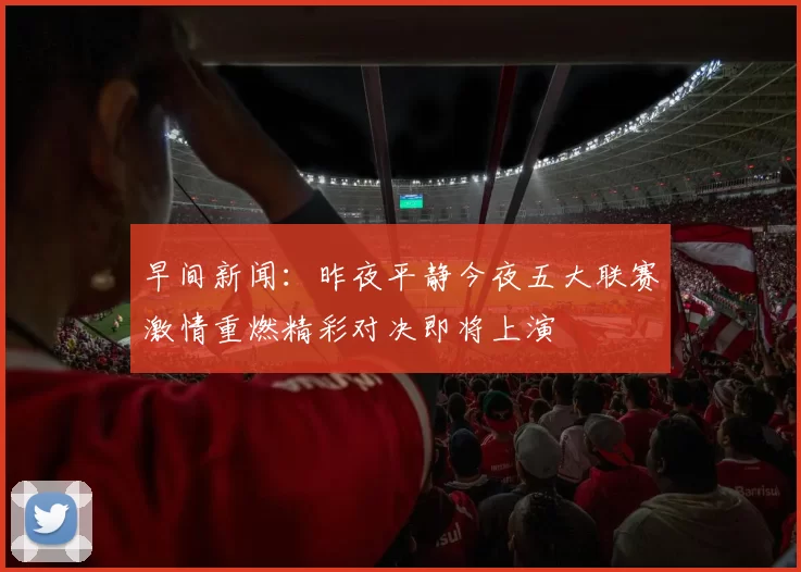 早间新闻：昨夜平静今夜五大联赛激情重燃精彩对决即将上演