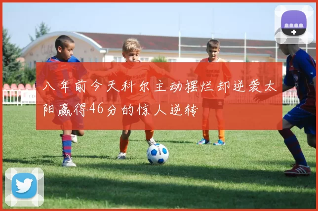 八年前今天科尔主动摆烂却逆袭太阳赢得46分的惊人逆转