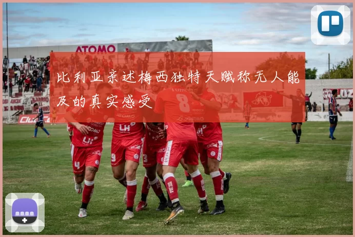 比利亚亲述梅西独特天赋称无人能及的真实感受