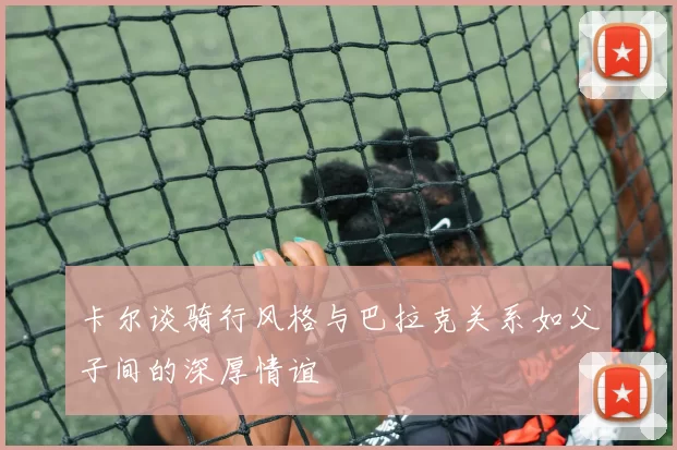 卡尔谈骑行风格与巴拉克关系如父子间的深厚情谊