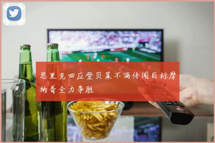 恩里克回应登贝莱不满传闻目标摩纳哥全力争胜