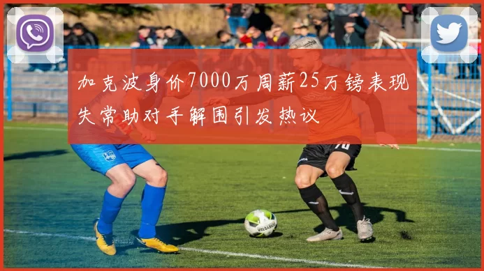 加克波身价7000万周薪25万镑表现失常助对手解围引发热议