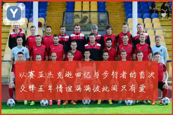 以赛亚杰克逊回忆与步行者的首次交锋五年情谊满满彼此间只有爱