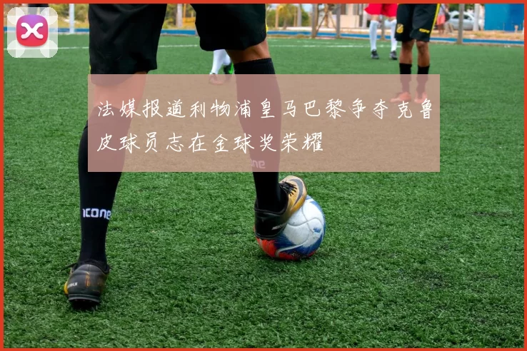 法媒报道利物浦皇马巴黎争夺克鲁皮球员志在金球奖荣耀