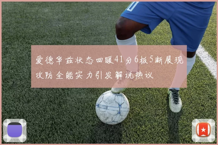 爱德华兹状态回暖41分6板5断展现攻防全能实力引发解说热议