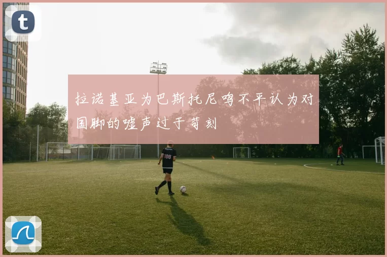 拉诺基亚为巴斯托尼鸣不平认为对国脚的嘘声过于苛刻