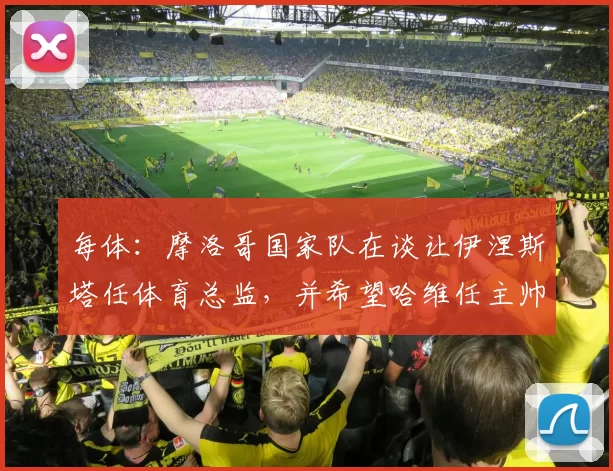 每体：摩洛哥国家队在谈让伊涅斯塔任体育总监，并希望哈维任主帅