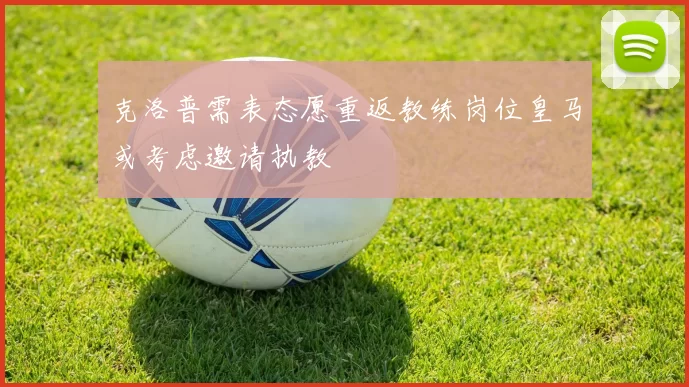 克洛普需表态愿重返教练岗位皇马或考虑邀请执教