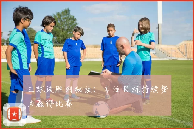 三球谈胜利秘诀：专注目标持续努力赢得比赛