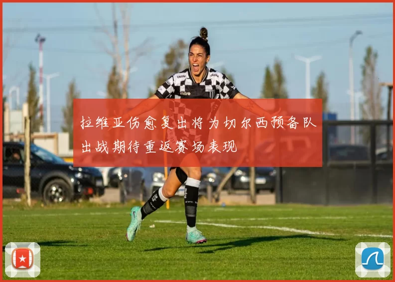 拉维亚伤愈复出将为切尔西预备队出战期待重返赛场表现